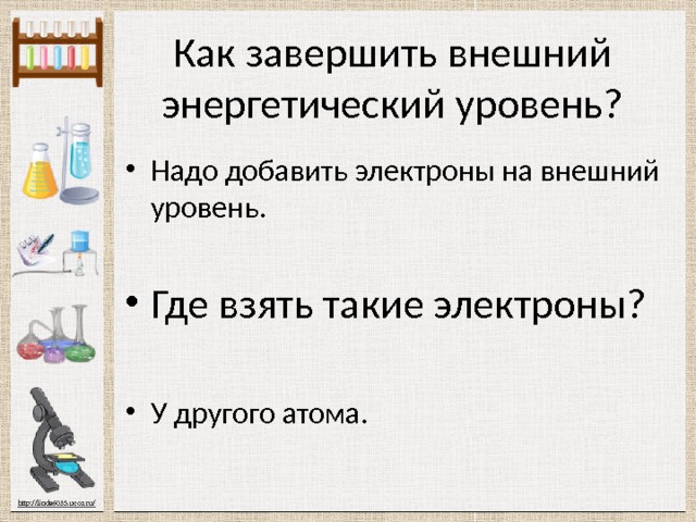 Как завершить внешний энергетический уровень? Надо добавить электроны на внешний уровень. Где взять такие электроны? У другого атома. 