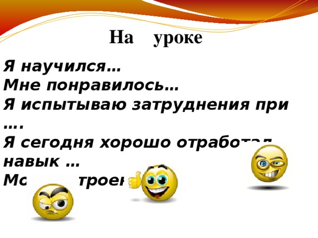 На уроке  Я научился… Мне понравилось… Я испытываю затруднения при …. Я сегодня хорошо отработал навык … Мое настроение…   