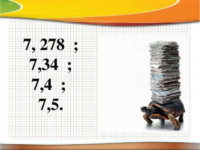 7, 278 ;  7,34 ; 7,4 ; 7,5.  
