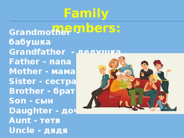 Family members: Grandmother - бабушка Grandfather - дедушка Father – папа Mother - мама Sister - сестра Brother - брат Son - сын Daughter - дочь Aunt - тетя Uncle - дядя  