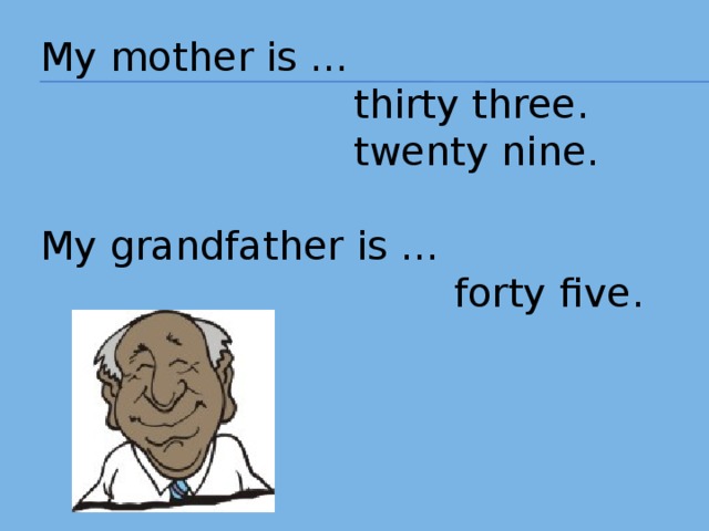 My mother is …  thirty three.  twenty nine. My grandfather is …  forty five. 