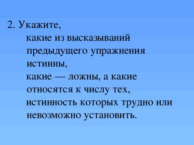 2. Укажите,  какие из высказываний предыдущего упражнения истинны,  какие — ложны, а какие относятся к числу тех,  истинность которых трудно или невозможно установить. устно  