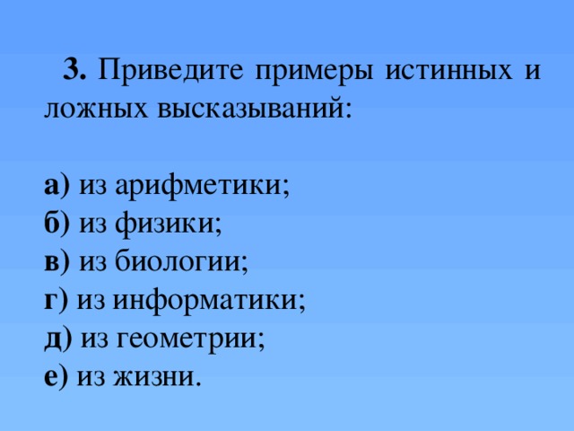 3. Приведите примеры истинных и ложных высказываний: а) из арифметики;   б) из физики; в) из биологии;   г) из информатики; д) из геометрии;   е) из жизни. устно  