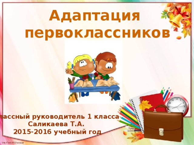 Адаптация первоклассников Классный руководитель 1 класса Саликаева Т.А. 2015-2016 учебный год