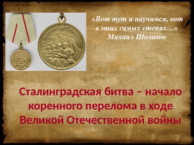  «Вот тут и научимся, вот в этих самых степях…» Михаил Шолохов Сталинградская битва – начало коренного перелома в ходе Великой Отечественной войны 