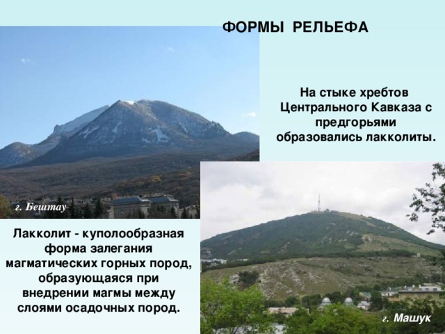 ФОРМЫ РЕЛЬЕФА На стыке хребтов Центрального Кавказа с предгорьями образовались лакколиты. г. Бештау Лакколит - куполообразная форма залегания магматических горных пород, образующаяся при внедрении магмы между слоями осадочных пород. г. Машук 