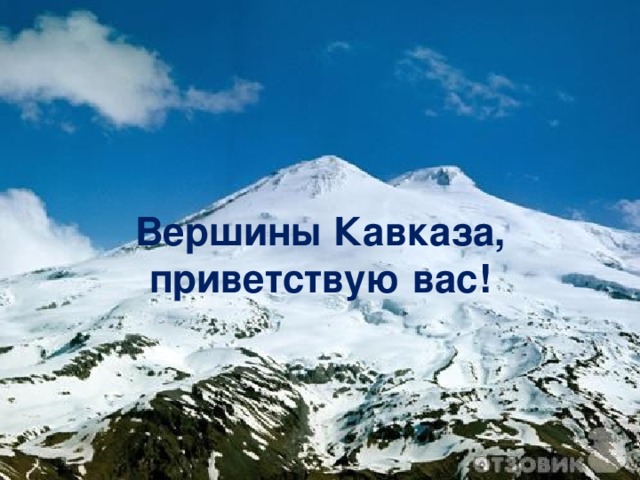 Вершины Кавказа ,  приветствую вас! 