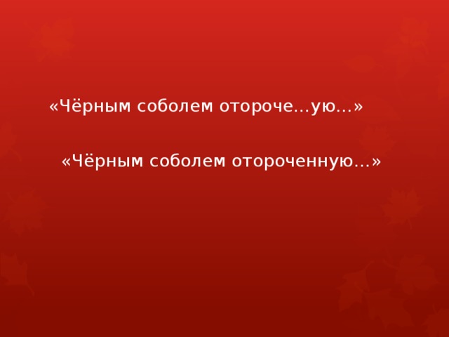 «Чёрным соболем отороче…ую…» «Чёрным соболем отороченную…» 