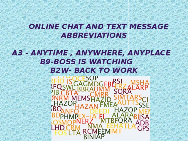   Online chat and Text message Abbreviations   A3 - Anytime , anywhere, anyplace  B9-Boss is watching B2W- back to work 