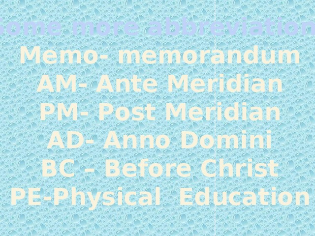 Some more abbreviations Memo- memorandum AM- Ante Meridian PM- Post Meridian AD- Anno Domini BC – Before Christ PE-Physical Education  