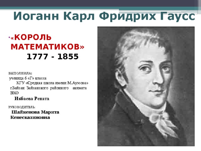 Иоганн Карл Фридрих Гаусс  « КОРОЛЬ МАТЕМАТИКОВ»  1777 - 1855   ВЫПОЛНИЛА:  ученица 6 «Г» класса КГУ «Средняя школа имени М.Ауэзова» г.Зайсан Зайсанского районного акимата ВКО  Икбаева Рената РУКОВОДИТЕЛЬ:  Шайкенова Марита Кенесказиновна      