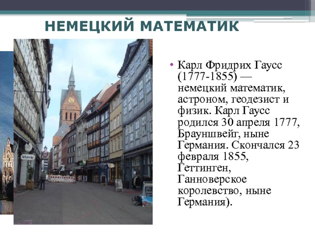 НЕМЕЦКИЙ МАТЕМАТИК Карл Фридрих Гаусс (1777-1855) — немецкий математик, астроном, геодезист и физик. Карл Гаусс родился 30 апреля 1777, Брауншвейг, ныне Германия. Скончался 23 февраля 1855, Геттинген, Ганноверское королевство, ныне Германия). 