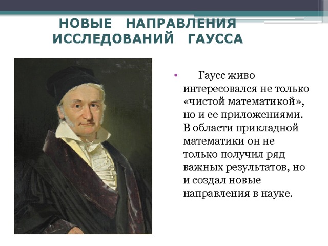 НОВЫЕ НАПРАВЛЕНИЯ ИССЛЕДОВАНИЙ ГАУССА  Гаусс живо интересовался не только «чистой математикой», но и ее приложениями. В области прикладной математики он не только получил ряд важных результатов, но и создал новые направления в науке. 