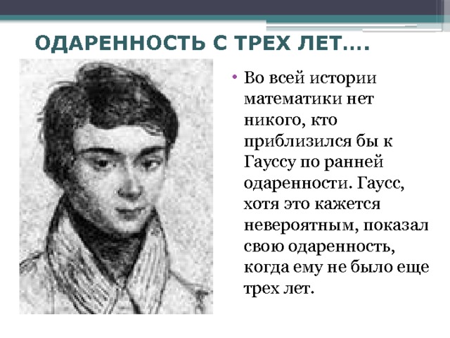ОДАРЕННОСТЬ С ТРЕХ ЛЕТ…. Во всей истории математики нет никого, кто приблизился бы к Гауссу по ранней одаренности. Гаусс, хотя это кажется невероятным, показал свою одаренность, когда ему не было еще трех лет. 