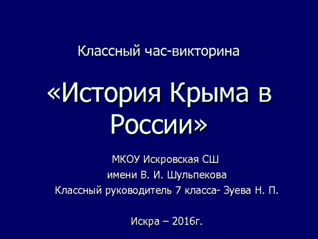 Классный час-викторина   «История Крыма в России» МКОУ Искровская СШ имени В. И. Шульпекова Классный руководитель 7 класса- Зуева Н. П. Искра – 2016г. 