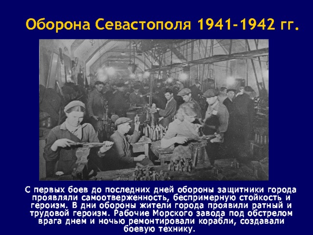Оборона Севастополя 1941-1942 гг.  С первых боев до последних дней обороны защитники города проявляли самоотверженность, беспримерную стойкость и героизм. В дни обороны жители города проявили ратный и трудовой героизм. Рабочие Морского завода под обстрелом врага днем и ночью ремонтировали корабли, создавали боевую технику. 