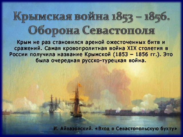 Крым не раз становился ареной ожесточенных битв и сражений. Самая кровопролитная война Х I Х столетия в России получила название Крымской (1853 – 1856 гг.). Это была очередная русско-турецкая война.  И. Айвазовский. «Вход в Севастопольскую бухту» 