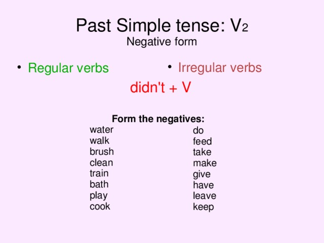 Past Simple tense: V 2  Negative form Irregular verbs Regular verbs didn't + V  Form the negatives: water walk brush clean train bath play cook do feed take make give have leave keep  