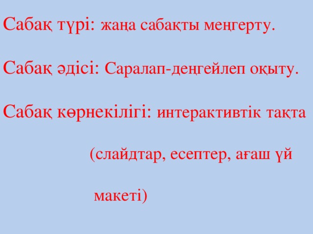 Сабақ түрі: жаңа сабақты меңгерту. Сабақ әдісі: Саралап-деңгейлеп оқыту. Сабақ көрнекілігі: интерактивтік тақта  (слайдтар, есептер, ағаш үй  макеті) 