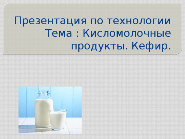 Презентация по технологии  Тема : Кисломолочные продукты. Кефир. 