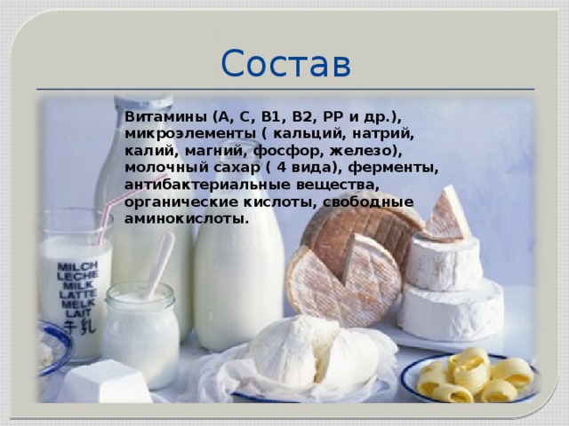 Состав Витамины (A, C, B1, B2, PP и др.), микроэлементы ( кальций, натрий, калий, магний, фосфор, железо), молочный сахар ( 4 вида), ферменты, антибактериальные вещества, органические кислоты, свободные аминокислоты. 