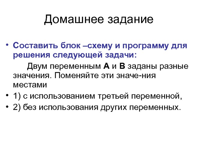 Составить блок –схему и программу для решения следующей задачи:    Двум переменным А и В заданы разные значения. Поменяйте эти значе-ния местами 1) с использованием третьей переменной, 2) без использования других переменных. 