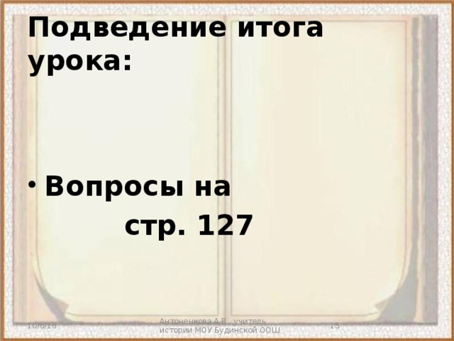 Подведение итога урока: Вопросы на  стр. 127 10/6/16 Антоненкова А.В., учитель истории МОУ Будинской ООШ  