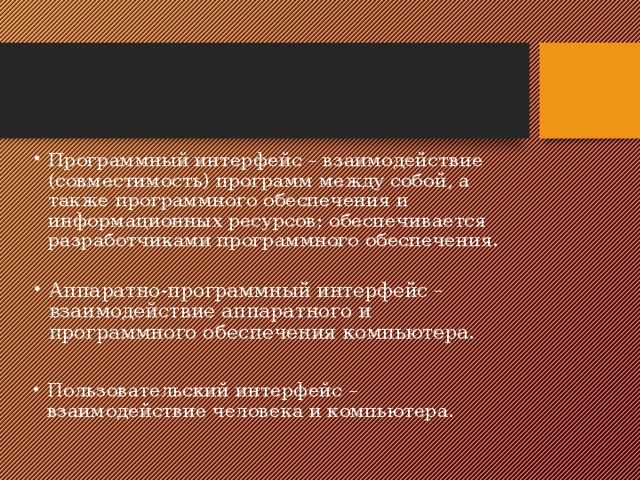 Программный интерфейс – взаимодействие (совместимость) программ между собой, а также программного обеспечения и информационных ресурсов; обеспечивается разработчиками программного обеспечения. Аппаратно-программный интерфейс – взаимодействие аппаратного и программного обеспечения компьютера. Пользовательский интерфейс – взаимодействие человека и компьютера. 