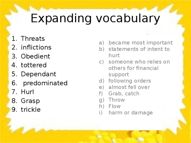 Expanding vocabulary Threats inflictions Obedient tottered Dependant  predominated Hurl Grasp trickle became most important statements of intent to hurt someone who relies on others for financial support following orders almost fell over Grab, catch Throw Flow harm or damage 