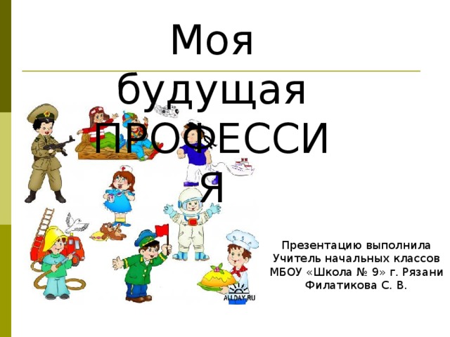 Моя будущая ПРОФЕССИЯ Презентацию выполнила Учитель начальных классов МБОУ «Школа № 9» г. Рязани Филатикова С. В. 