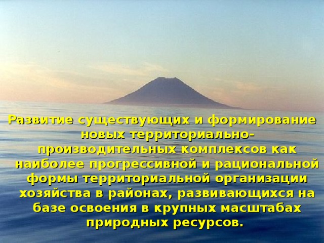 Развитие существующих и формирование новых территориально-производительных комплексов как наиболее прогрессивной и рациональной формы территориальной организации хозяйства в районах, развивающихся на базе освоения в крупных масштабах природных ресурсов. 