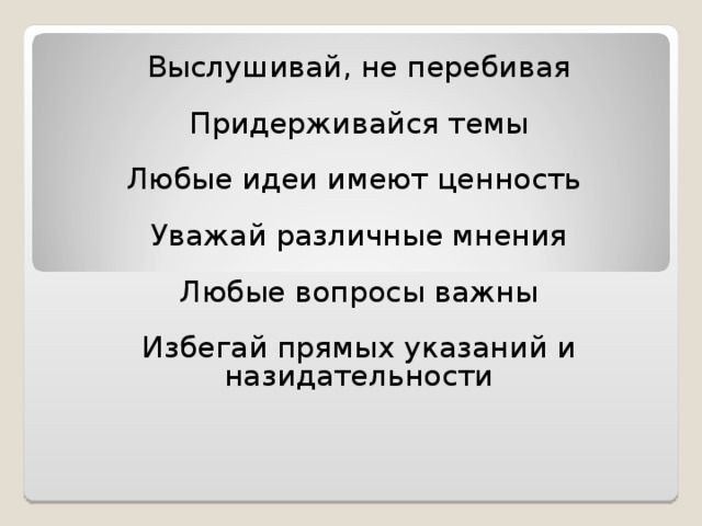   Выслушивай, не перебивая Придерживайся темы Любые идеи имеют ценность  Уважай различные мнения Любые вопросы важны Избегай прямых указаний и назидательности 