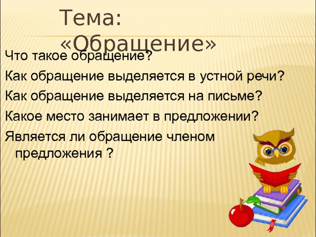 Тема: «Обращение» Что такое обращение? Как обращение выделяется в устной речи? Как обращение выделяется на письме? Какое место занимает в предложении? Является ли обращение членом предложения ? 