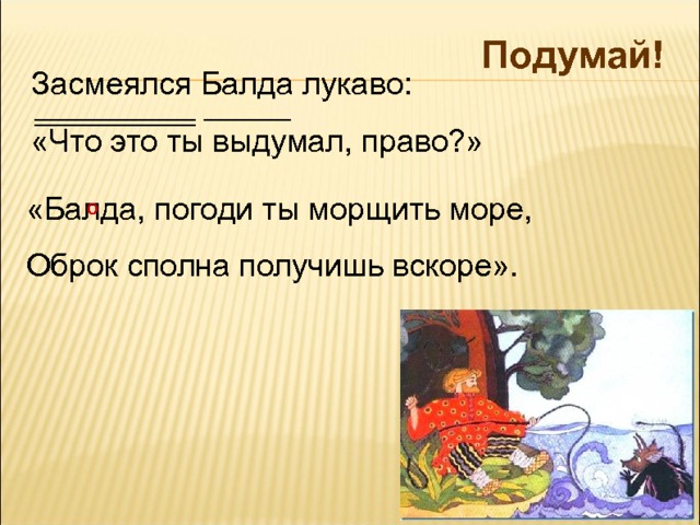 Подумай! Засмеялся Балда лукаво: «Что это ты выдумал, право?» «Балда, погоди ты морщить море, Оброк сполна получишь вскоре». О 