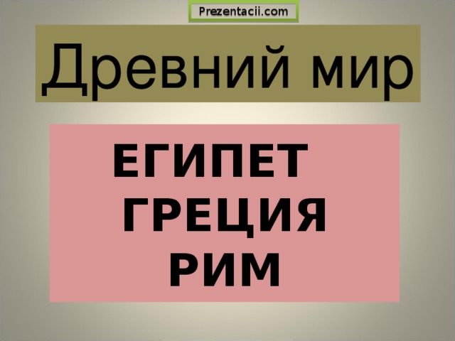 Prezentacii.com Древний мир ЕГИПЕТ  ГРЕЦИЯ  РИМ 