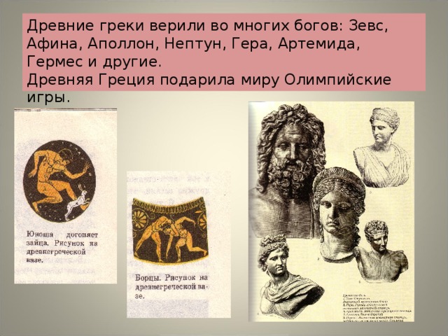 Древние греки верили во многих богов: Зевс, Афина, Аполлон, Нептун, Гера, Артемида, Гермес и другие.  Древняя Греция подарила миру Олимпийские игры. 