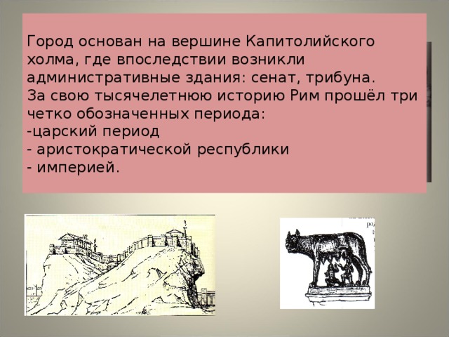 Город основан на вершине Капитолийского холма, где впоследствии возникли административные здания: сенат, трибуна.  За свою тысячелетнюю историю Рим прошёл три четко обозначенных периода:  -царский период  - аристократической республики  - империей. 