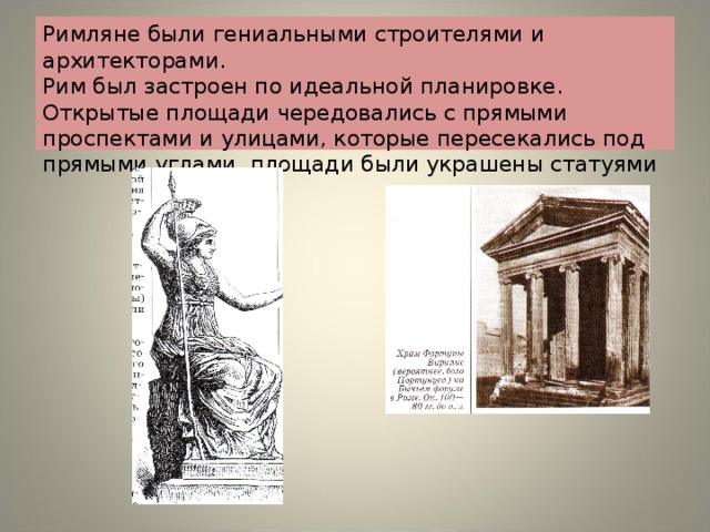 Римляне были гениальными строителями и архитекторами.  Рим был застроен по идеальной планировке. Открытые площади чередовались с прямыми проспектами и улицами, которые пересекались под прямыми углами, площади были украшены статуями 