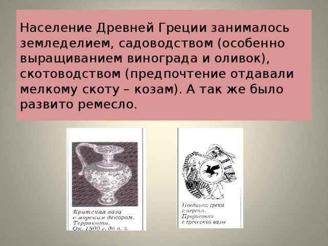 Население Древней Греции занималось земледелием, садоводством (особенно выращиванием винограда и оливок), скотоводством (предпочтение отдавали мелкому скоту – козам). А так же было развито ремесло. 