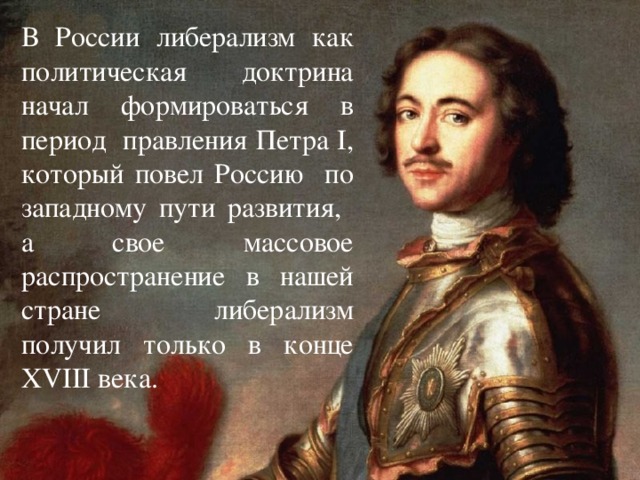 В России либерализм как политическая доктрина начал формироваться в период правления Петра I, который повел Россию по западному пути развития, а свое массовое распространение в нашей стране либерализм получил только в конце XVIII века.