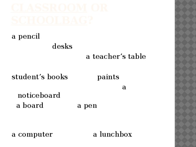 classroom or schoolbag ? a pencil  desks  a teacher’s table student’s books paints  a noticeboard  a board a pen a computer a lunchbox posters notebooks 