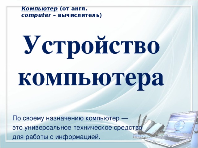 Компьютер (от англ. computer – вычислитель)  Устройство компьютера По своему назначению компьютер — это универсальное техническое средство для работы с информацией. 