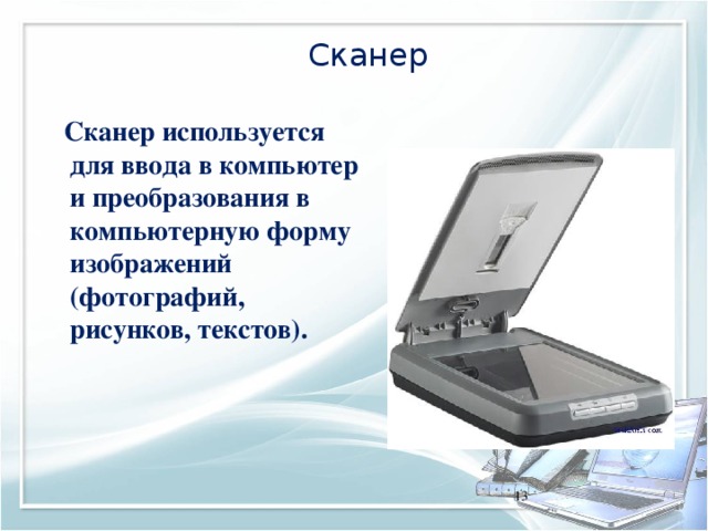 Сканер  Сканер используется для ввода в компьютер и преобразования в компьютерную форму изображений (фотографий, рисунков, текстов). 11 