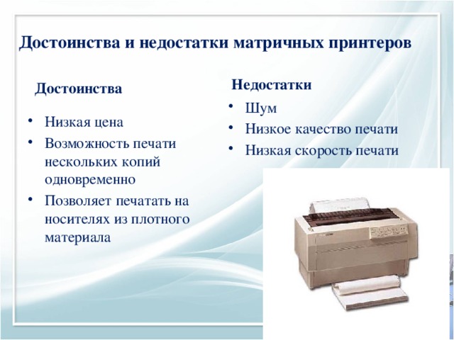 Достоинства и недостатки матричных принтеров Недостатки Достоинства Шум Низкое качество печати Низкая скорость печати Низкая цена Возможность печати нескольких копий одновременно Позволяет печатать на носителях из плотного материала 