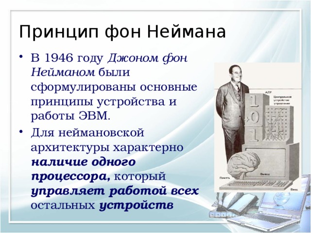 Принцип фон Неймана В 1946 году Джоном фон Нейманом были сформулированы основные принципы устройства и работы ЭВМ . Для неймановской архитектуры характерно наличие одного процессора, который управляет работой всех остальных устройств 