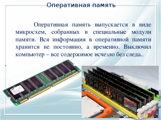 Оперативная память  Оперативная память выпускается в виде микросхем, собранных в специальные модули памяти. Вся информация в оперативной памяти хранится не постоянно, а временно. Выключил компьютер – все содержимое исчезло без следа.. .  