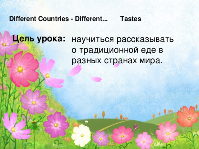 Different Countries - Different...  Tastes Цель урока: научиться рассказывать о традиционной еде в разных странах мира.