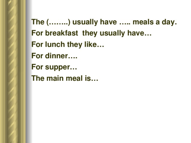 The (……..) usually have ….. meals a day. For breakfast they usually have… For lunch they like… For dinner…. For supper… The main meal is…