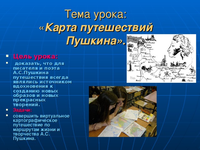 Тема урока:  « Карта путешествий Пушкина». Цель урока:  доказать, что для писателя и поэта А.С.Пушкина путешествия всегда являлись источником вдохновения к созданию новых образов и новых прекрасных творений. Задачи: совершить виртуальное картографическое путешествие по маршрутам жизни и творчества А.С. Пушкина. 
