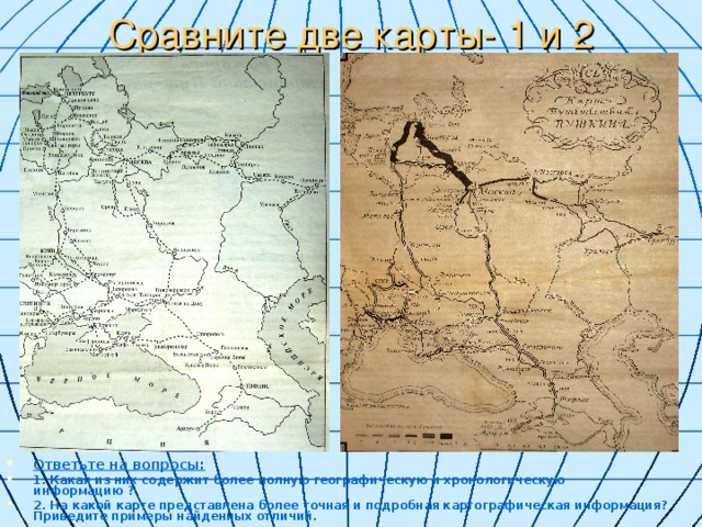 Сравните две карты- 1 и 2 Ответьте на вопросы: 1. Какая из них содержит более полную географическую и хронологическую информацию ? 2. На какой карте представлена более точная и подробная картографическая информация? Приведите примеры найденных отличий. 